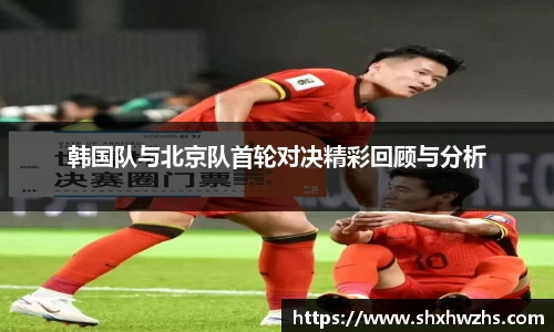 韩国队与北京队首轮对决精彩回顾与分析